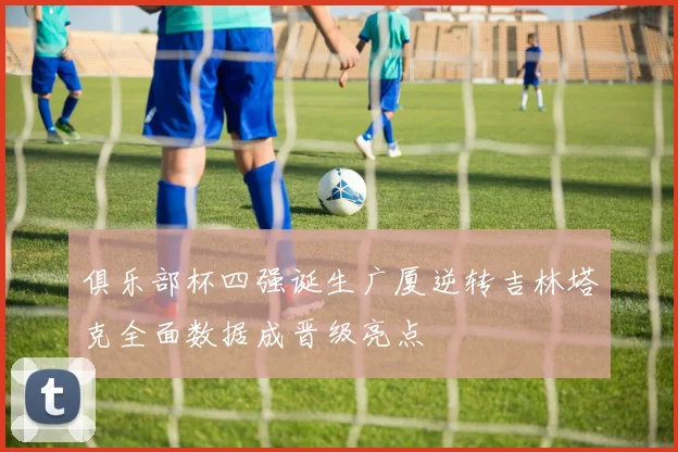 俱乐部杯四强诞生广厦逆转吉林塔克全面数据成晋级亮点