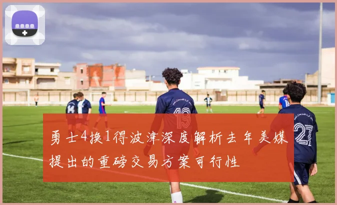 勇士4换1得波津深度解析去年美媒提出的重磅交易方案可行性