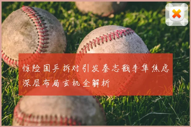 惊险国乒拆对引发秦志戬李隼焦虑深层布局玄机全解析