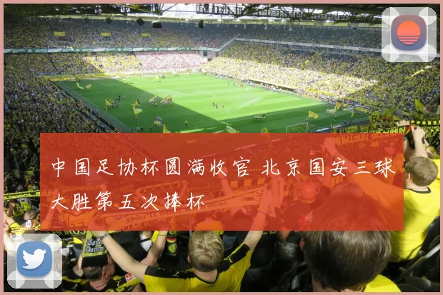 中国足协杯圆满收官 北京国安三球大胜第五次捧杯