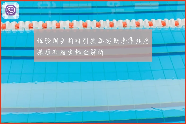 惊险国乒拆对引发秦志戬李隼焦虑深层布局玄机全解析