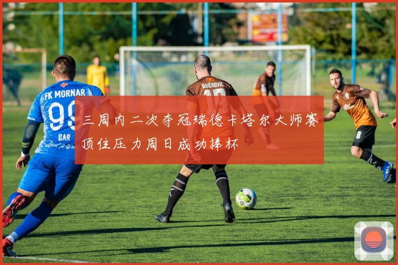 三周内二次夺冠瑞德卡塔尔大师赛顶住压力周日成功捧杯