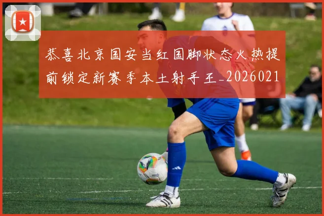 恭喜北京国安当红国脚状态火热提前锁定新赛季本土射手王_20260215131020