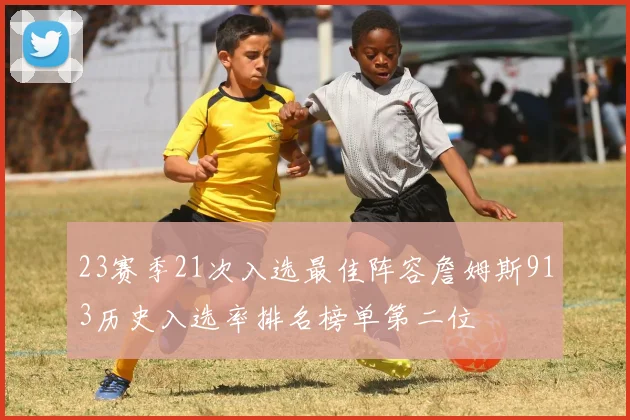 23赛季21次入选最佳阵容詹姆斯913历史入选率排名榜单第二位