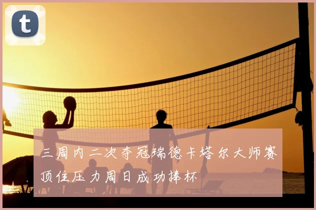 三周内二次夺冠瑞德卡塔尔大师赛顶住压力周日成功捧杯