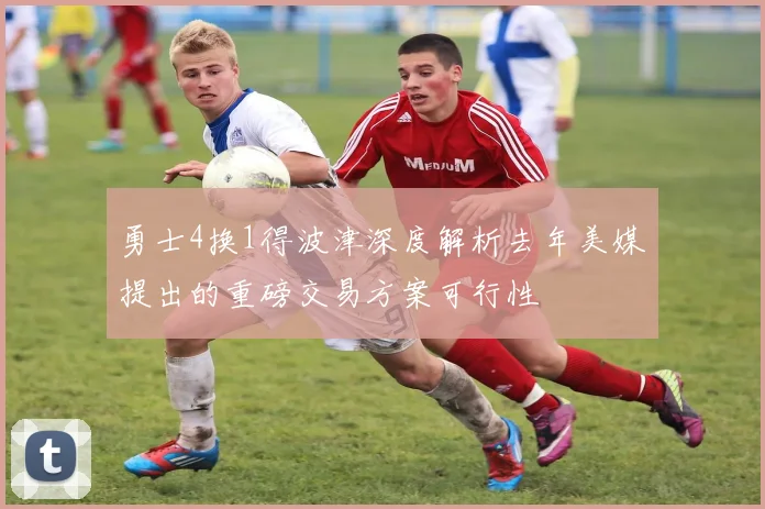 勇士4换1得波津深度解析去年美媒提出的重磅交易方案可行性