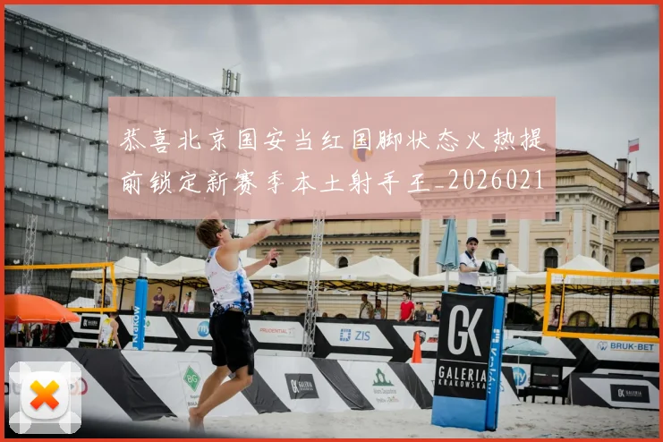 恭喜北京国安当红国脚状态火热提前锁定新赛季本土射手王_20260215131020