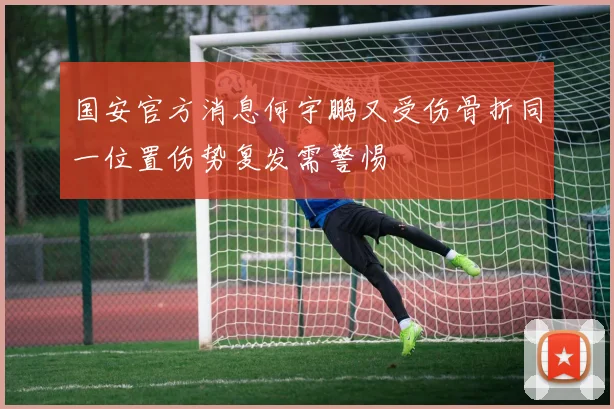 国安官方消息何宇鹏又受伤骨折同一位置伤势复发需警惕